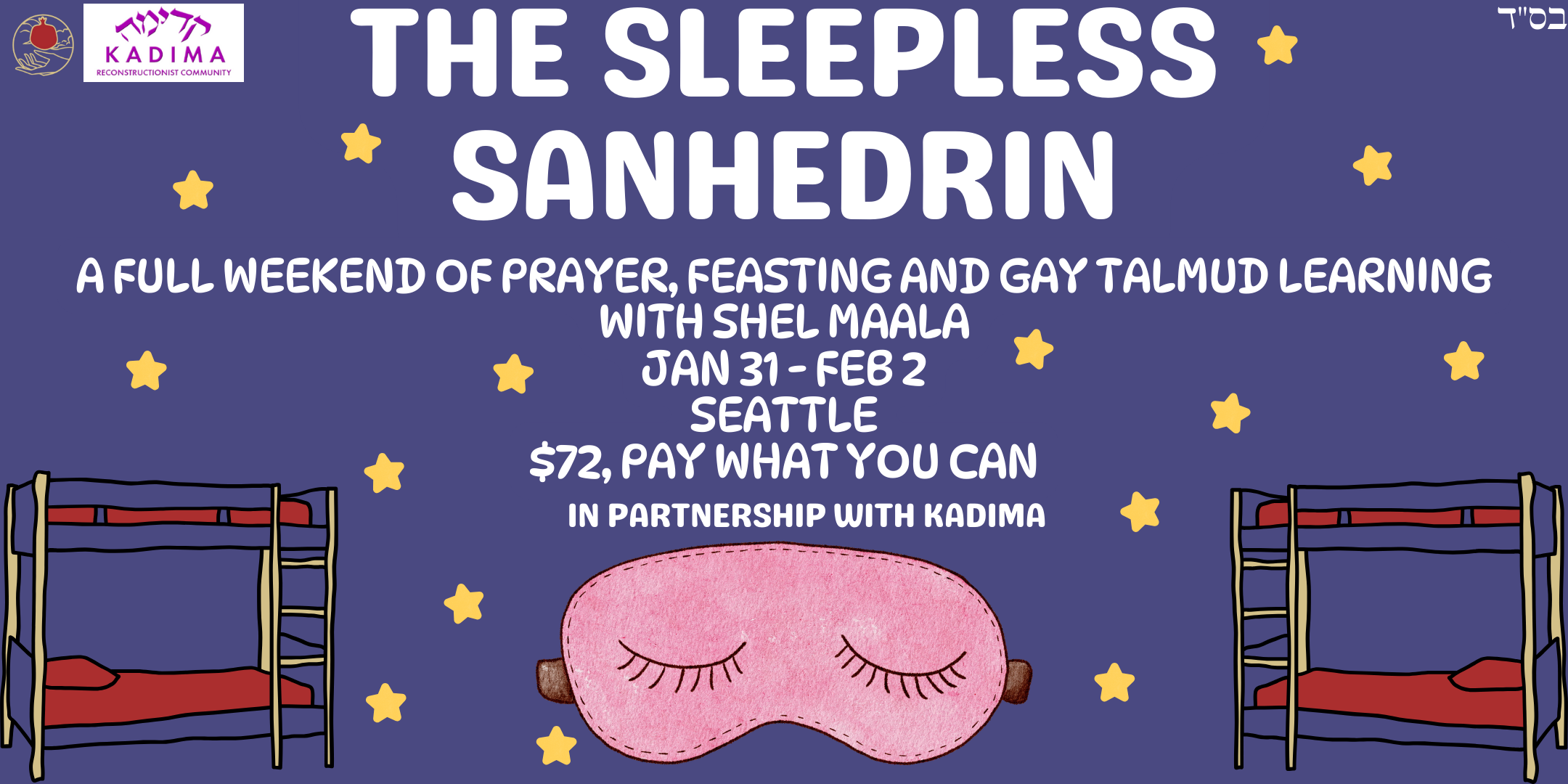 A promotional graphic featuring yellow stars on a dark blue background, a pink sleep mask and two sets of bunk beds. In the upper left hands corner are the Shel Maala and Kadima logos. The text reads “The Sleepless Sanhedrin, a Full Weekend of Prayer, Feasting and Gay TALMUD Learning with Shel Maala Jan 31 - Feb 2 SEATTLE $72, Pay What You Can, In Partnership with Kadima”