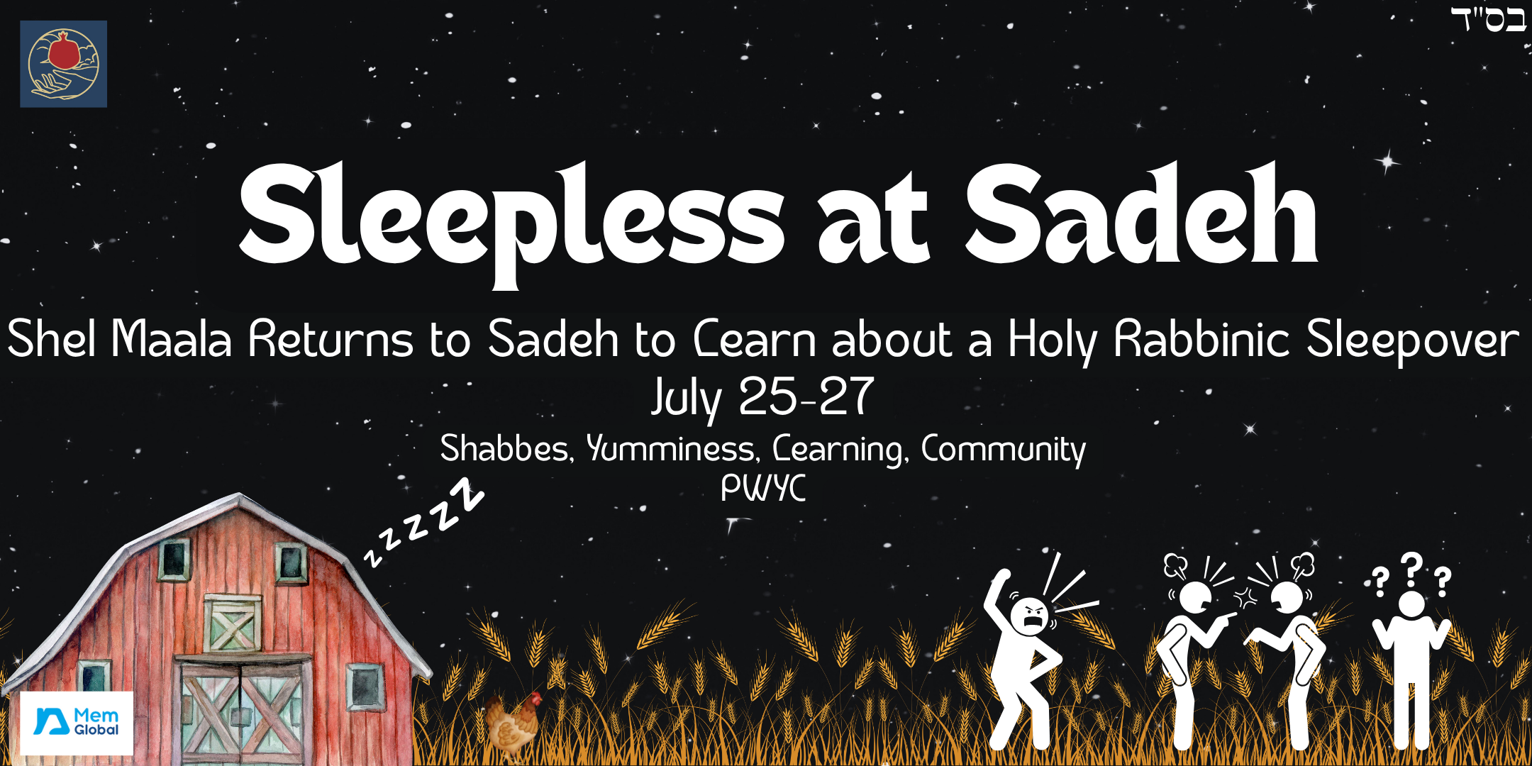  ID: A promotional graphic with a starry night sky as a background. At the bottom of the graphic is a red barn with Zzz’s emerging from the roof. Outside it is a wheatfield with a chicken and a crowd of arguing people. The text reads “Sleepless at Sadeh, Shel Maala Returns to Sadeh to learn about a Holy Rabbinic Sleepover, July 25-27, Shabbes, Yumminess, Learning, Community, PWYC”