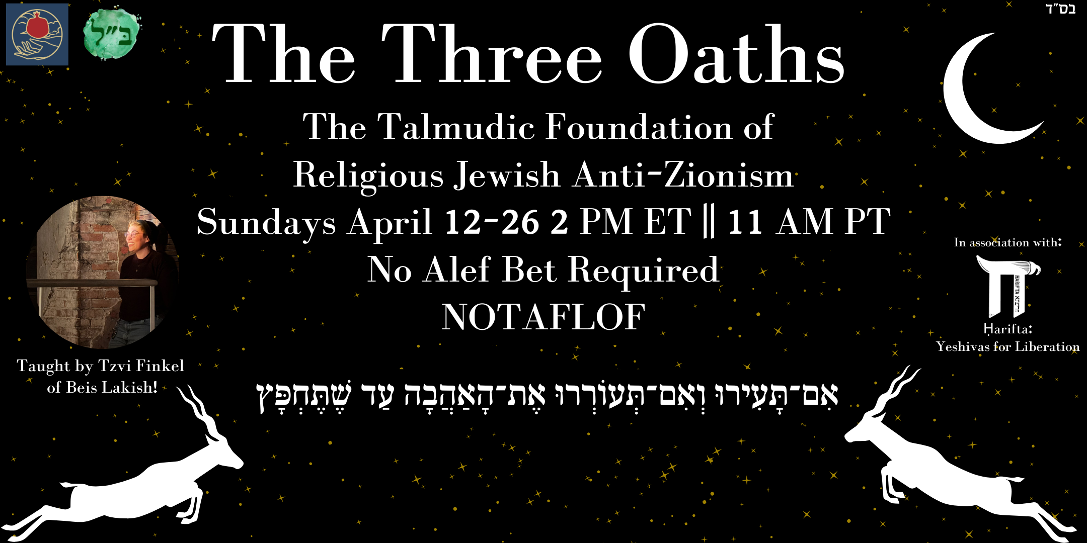 A banner graphic on a black background with stars and a crescent moon in the upper right. The Shel Maala and Beis Lakish logos are in the upper left. The text reads, "The Three Oaths, The Talmudic Foundation of Religious Jewish Anti-Zionism, Sundays April 12-26, 2 PM ET || 11 AM PT, No Alef Bet Required, NOTAFLOF". Below that is the Hebrew text from Song of Songs 2:7. To the left of the text is a circular headshot of a Jewish person with glasses and a dark hat in front of a brick wall, staring off to the left. The caption is "Taught by Tzvi Finkel of Beis Lakish!" To the right is the text "In association with:" followed by the Harifta logo and the text, "Harifta: Yeshivas for Liberation"