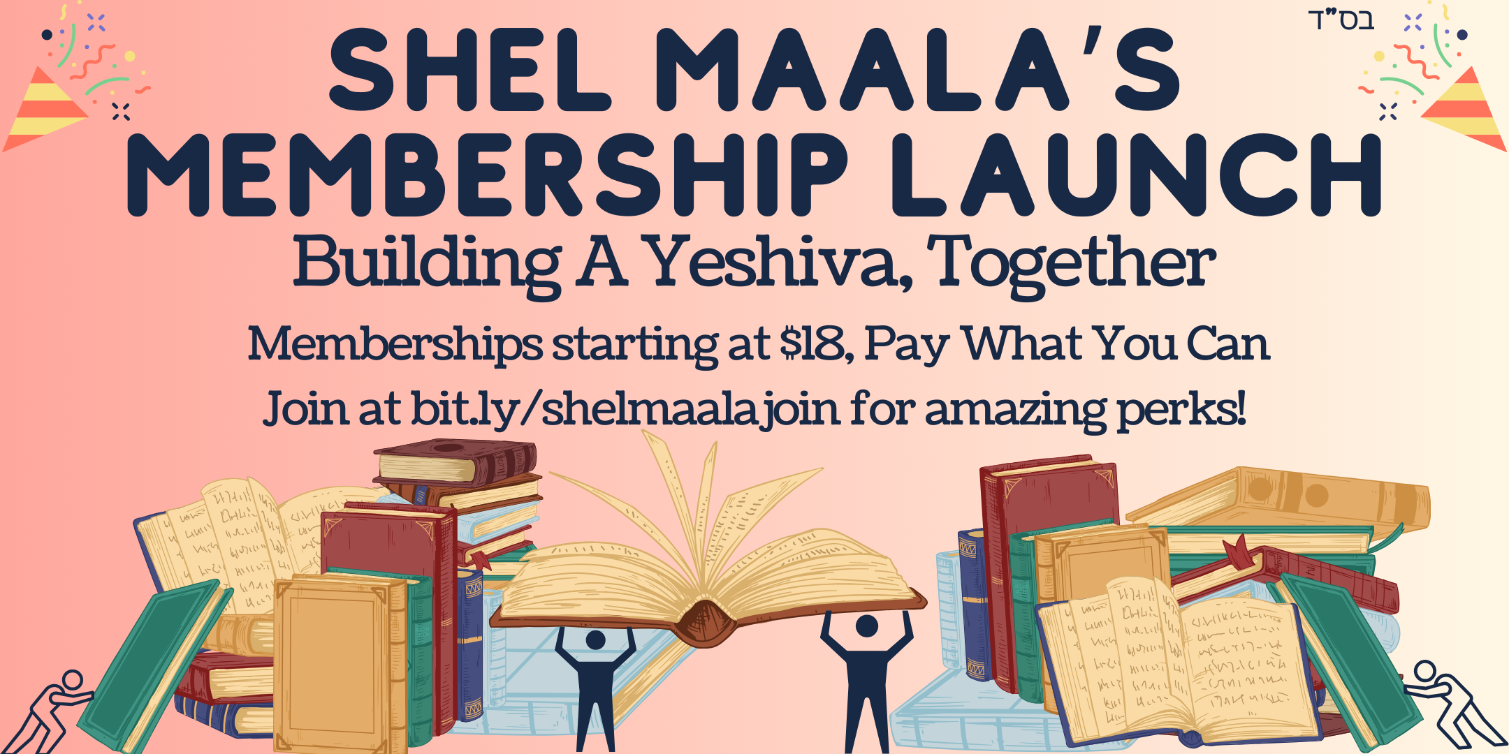 A banner image with piles of books at the bottom being moved by people drawn in a simple line art style. There is a pink and yellow background with party poppers at the top surround the text “Shel Maala’s Membership Launch, Building a Yeshiva, Together, Memberships starting at $1, Join at bit.ly/shelmaalajoin for amazing perks!”