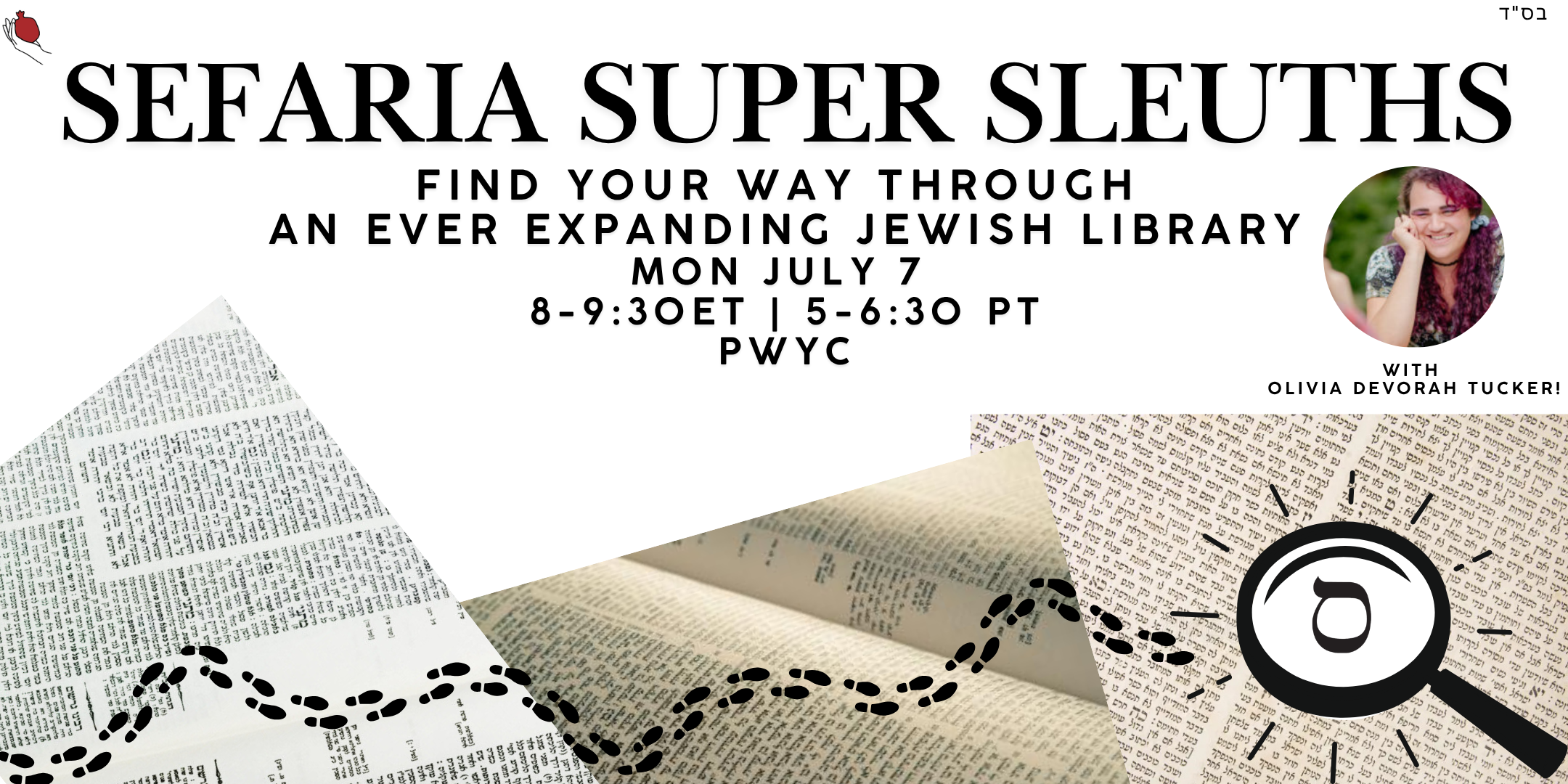 ID: A promotional graphic featuring a large magnifying glass which is focused on the Sefaria logo. A trail of footprints leads to this magnifying glass, passing over images of pages of Talmud. The text reads “Sefaria Super Sleuths, Find your way through an ever expanding text library with Olivia Devorah Tucker! More info soon” Also featured is a photo of Olivia Devorah, with the subtitle “With Olivia Devorah Tucker!”