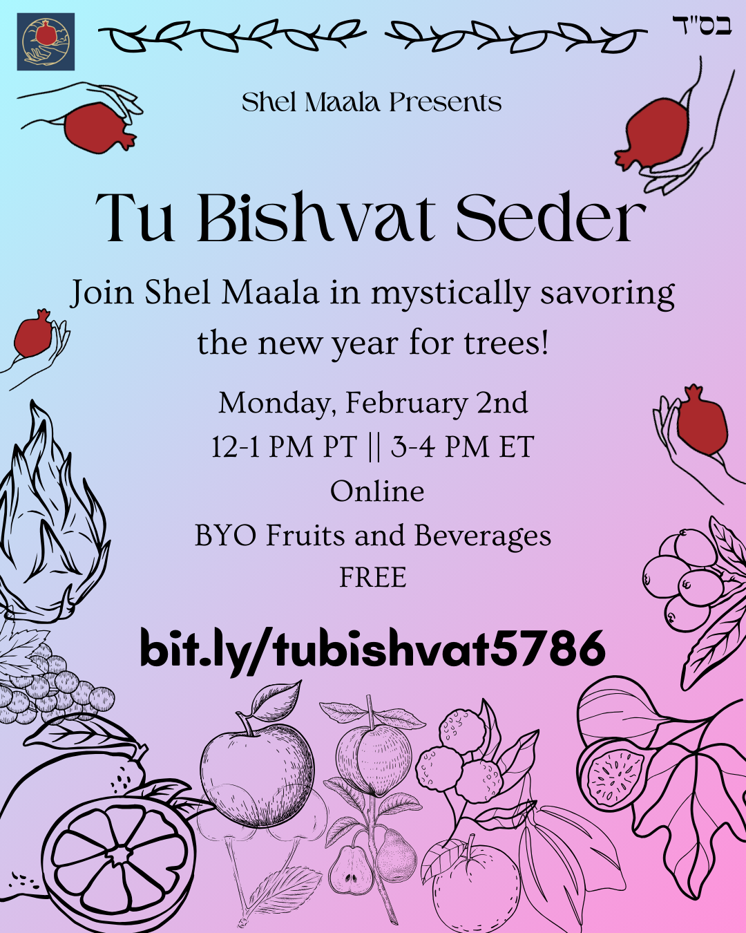 ID: A variety of fruits fill the left, bottom, and right of the image, which has a blue-to-pink gradient background from the top left (blue) to the bottom right (pink). The Shel Maala logo of a hand holding a pomegranate is scattered among the fruits. In the top left is a sketch of flames. Surrounded by the fruit is the text "Tu Bishvat Seder, Join Shel Maala in mystically savoring the new year for trees! Monday, February 2nd, 12-1 PM PT || 3-4 PM ET, Online, BYO Fruits and Beverages, FREE"
