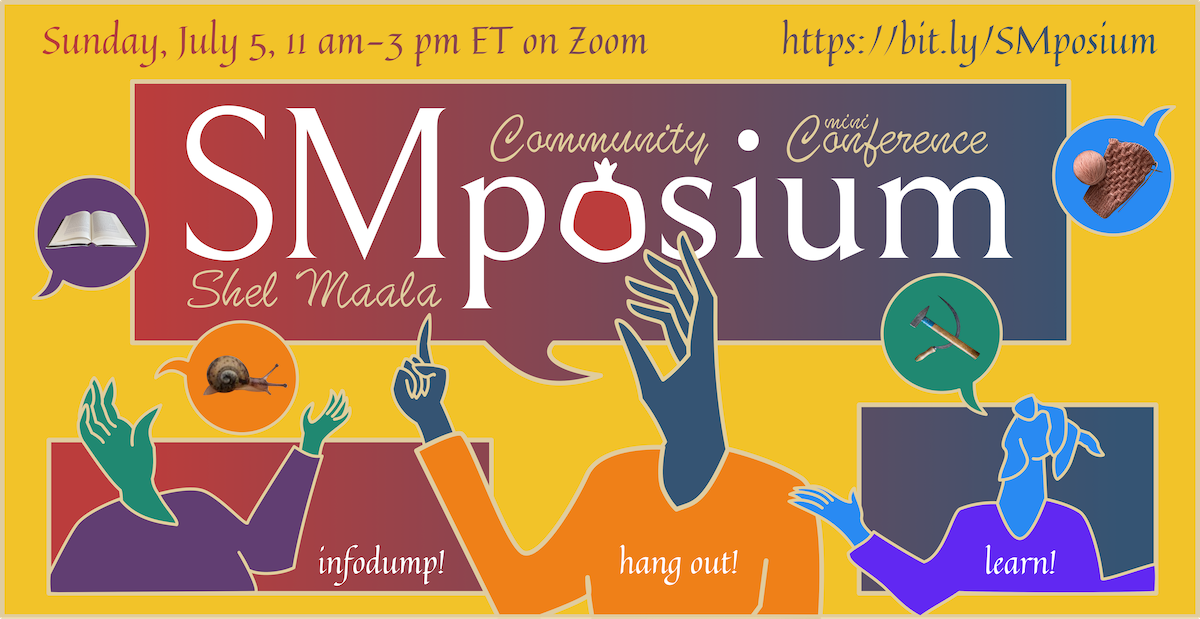 A graphic with a yellow background. At the top is the text "Sunday, July 5th, 11am-3pm ET on Zoom" and the URL "https://bit.ly/SMposium". At the bottom is a human torso with the Shel Maala logo's hand for a head (blue and wearing an orange shirt). It has a speech bubble with a red-to-blue gradient and the text "Shel Maala Community Miniconference" above the large title "SMposium", which has a pomegranate for the letter O. Text at the bottom says "teach! learn! infodump! hang out!"